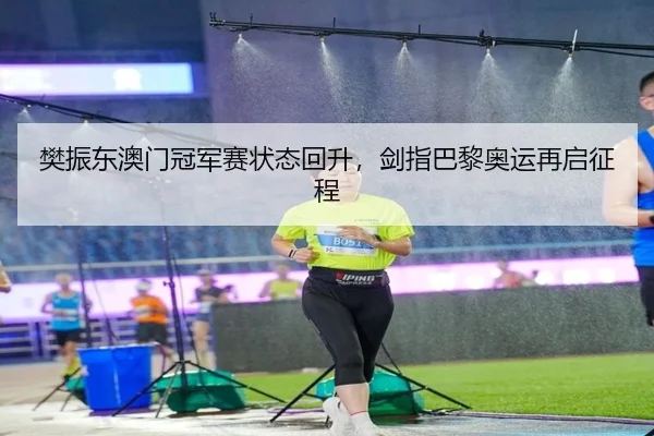 樊振东澳门冠军赛状态回升，剑指巴黎奥运再启征程