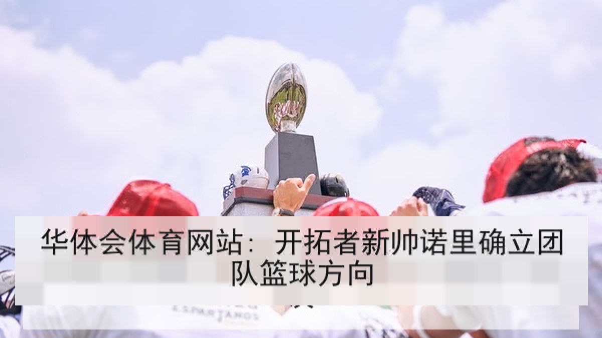 华体会体育网站: 开拓者新帅诺里确立团队篮球方向