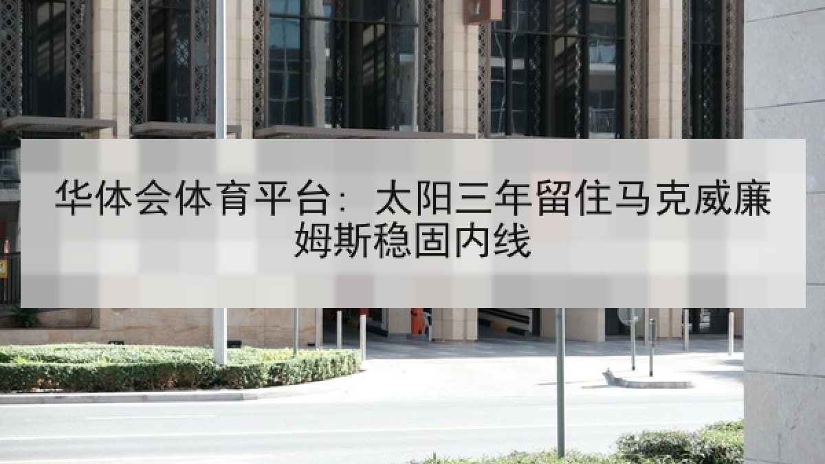 华体会体育平台: 太阳三年留住马克威廉姆斯稳固内线