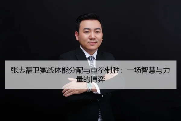 张志磊卫冕战体能分配与重拳制胜：一场智慧与力量的博弈