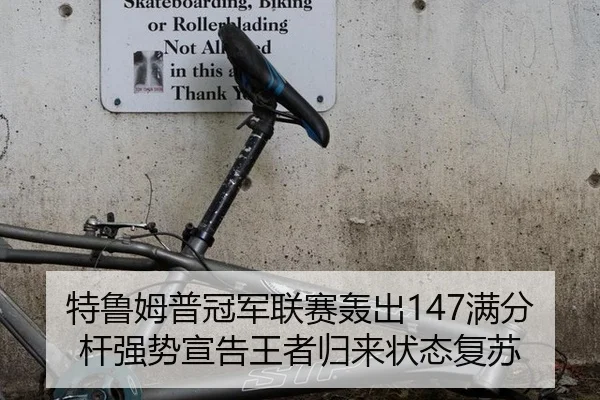 特鲁姆普冠军联赛轰出147满分杆强势宣告王者归来状态复苏