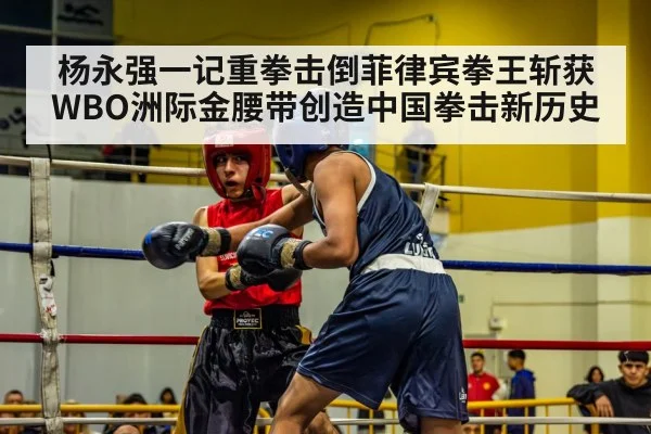 杨永强一记重拳击倒菲律宾拳王斩获WBO洲际金腰带创造中国拳击新历史