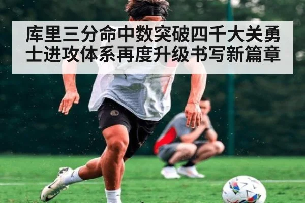 库里三分命中数突破四千大关勇士进攻体系再度升级书写新篇章