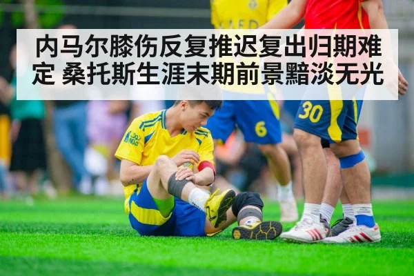 内马尔膝伤反复推迟复出归期难定 桑托斯生涯末期前景黯淡无光