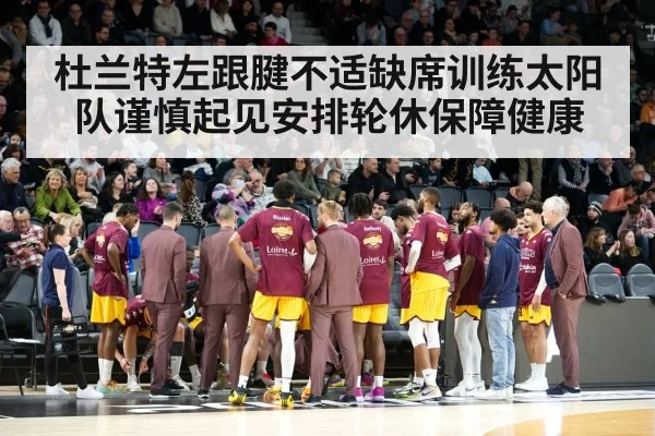 杜兰特左跟腱不适缺席训练太阳队谨慎起见安排轮休保障健康